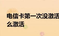 电信卡第一次没激活怎么激活 电信卡激活怎么激活