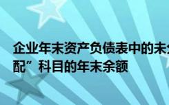 企业年末资产负债表中的未分配利润金额必须等于“利润分配”科目的年末余额