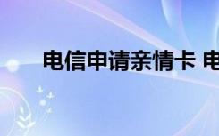 电信申请亲情卡 电信亲情卡怎么办理