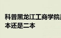 科普黑龙江工商学院是几本及黑龙江大学是一本还是二本