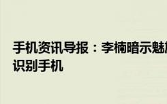 手机资讯导报：李楠暗示魅族或将发布全球第一款光学指纹识别手机