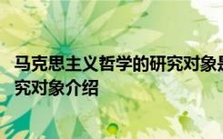 马克思主义哲学的研究对象是什么 关于马克思主义哲学的研究对象介绍