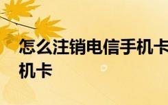 怎么注销电信手机卡及套餐 怎么注销电信手机卡