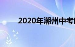 2020年潮州中考时间是怎么安排的