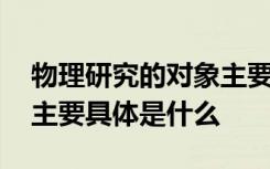 物理研究的对象主要是什么 物理研究的对象主要具体是什么