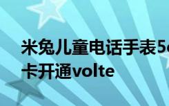 米兔儿童电话手表5cvolte 米兔手表5c电信卡开通volte