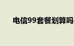 电信99套餐划算吗 电信99元套餐详情