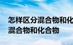 怎样区分混合物和化合物具体方法 怎么区分混合物和化合物