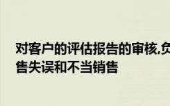 对客户的评估报告的审核,负责人员应着重审核,避免在错销售失误和不当销售