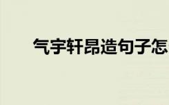 气宇轩昂造句子怎么写 气宇轩昂造句