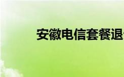 安徽电信套餐退订 安徽电信套餐