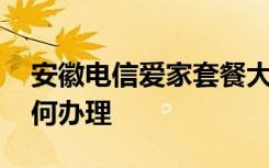 安徽电信爱家套餐大全 安徽电信爱家套餐如何办理