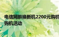 电信网龄换新机2200元购机礼包 如何2015年安徽电信网龄购机活动