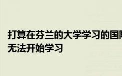 打算在芬兰的大学学习的国际学生 由于延迟办理居留许可而无法开始学习