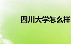 四川大学怎么样 四川大学好不好