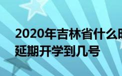 2020年吉林省什么时候开学 2020年吉林省延期开学到几号