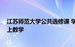 江苏师范大学公共选修课 学术规范与论文写作 正式开启线上教学