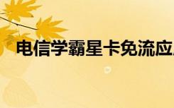 电信学霸星卡免流应用 电信学霸星卡办理