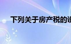 下列关于房产税的说法中,正确的说法是