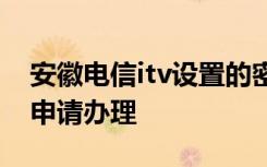 安徽电信itv设置的密码 安徽电信的ITV怎么申请办理