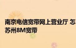 南京电信宽带网上营业厅 怎么通过江苏电信网上营业厅办理苏州8M宽带