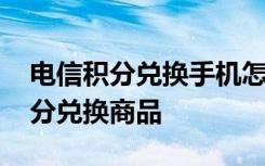 电信积分兑换手机怎么操作 如何使用电信积分兑换商品