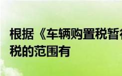 根据《车辆购置税暂行条例》的规定车辆购置税的范围有