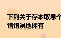 下列关于存本取息个人定期存款方式的说法,错错误地拥有