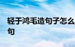 轻于鸿毛造句子怎么写 重于泰山,轻于鸿毛造句