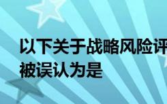 以下关于战略风险评估及实施方案的说法,错被误认为是