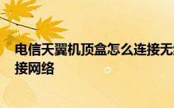 电信天翼机顶盒怎么连接无线 中兴天翼高清1.0盒子如何连接网络