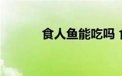 食人鱼能吃吗 食人鱼可以吃吗