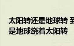 太阳转还是地球转 到底是太阳绕着地球转还是地球绕着太阳转