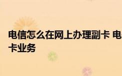 电信怎么在网上办理副卡 电信副卡怎么办理电信怎么办理副卡业务