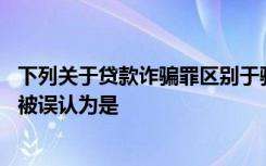 下列关于贷款诈骗罪区别于骗取贷款罪的重要特征的说法,错被误认为是