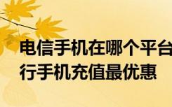 电信手机在哪个平台充值有优惠 电信怎么进行手机充值最优惠