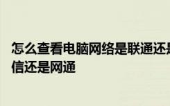 怎么查看电脑网络是联通还是电信 怎么看自己电脑上网是电信还是网通