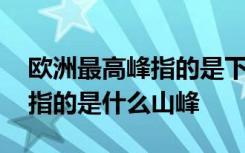 欧洲最高峰指的是下列哪座山峰 欧洲最高峰指的是什么山峰