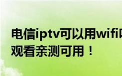 电信iptv可以用wifi吗 电信IPTV直接用WIFI观看亲测可用！