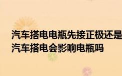 汽车搭电电瓶先接正极还是负极 汽车搭电先正极还是负极 汽车搭电会影响电瓶吗