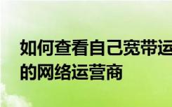 如何查看自己宽带运营商 怎么查看宽带所属的网络运营商