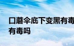 口蘑伞底下变黑有毒吗 口蘑伞底下变黑是否有毒吗