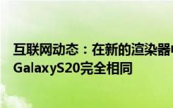 互联网动态：在新的渲染器中三星GalaxyS21设计看起来与GalaxyS20完全相同