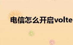 电信怎么开启volte 电信怎样开通volte