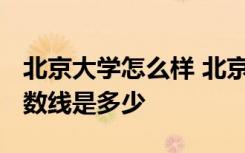 北京大学怎么样 北京大学2020年各省录取分数线是多少