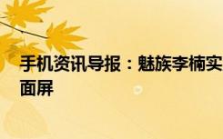 手机资讯导报：魅族李楠实力科普别争了三星S8才是真·全面屏