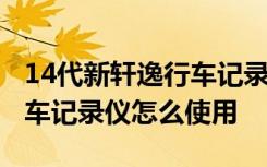 14代新轩逸行车记录仪怎么使用 14代轩逸行车记录仪怎么使用