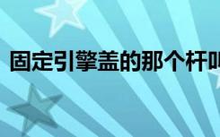 固定引擎盖的那个杆叫什么 后引擎盖是什么