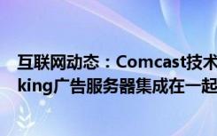 互联网动态：Comcast技术解决方案将广告平台与Flashtalking广告服务器集成在一起