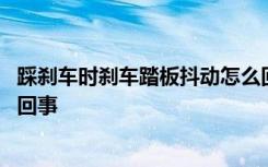 踩刹车时刹车踏板抖动怎么回事 急刹车刹车踏板抖动是怎么回事